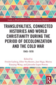 Transloyalties, Connected Histories and World Christianity during the Period of Decolonization and the Cold War (1945-1970) by Frieder Ludwig, Ellen Vea Rosnes, Joar Haga, Marina Xiaojing Wang, Jairzinho Lopes Pereira, 9781032896823