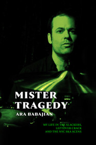 Mister Tragedy (My Life In The Slackers, Leftover Crack, and the NYC Ska Scene) by Ara Babajian, 9781968043599