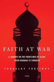 Faith at War (A Journey on the Frontlines of Islam, from Baghdad to Timbuktu) by Yaroslav Trofimov, 9780312425111