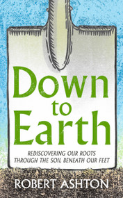Down to Earth (Rediscovering our roots through the soil beneath our feet) by Robert Ashton, 9781806771509