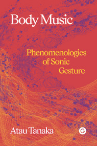 Body Music (Phenomenologies of Sonic Gesture) by Atau Tanaka, 9781913380410