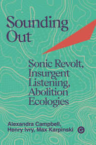 Sounding Out (Sonic Revolt, Insurgent Listening, Abolition Ecologies) by Henry Ivry, Alexandra Campbell, Max Karpinski, 9781915983671
