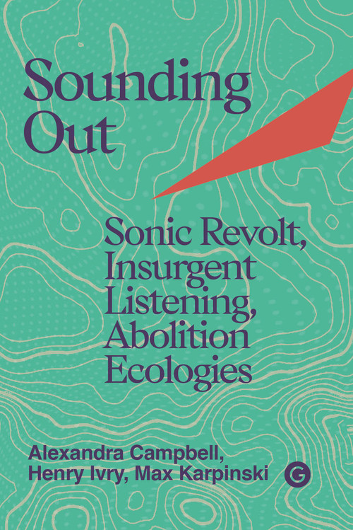 Sounding Out (Sonic Revolt, Insurgent Listening, Abolition Ecologies) by Henry Ivry, Alexandra Campbell, Max Karpinski, 9781915983671