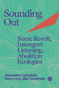 Sounding Out (Sonic Revolt, Insurgent Listening, Abolition Ecologies) by Henry Ivry, Alexandra Campbell, Max Karpinski, 9781915983671