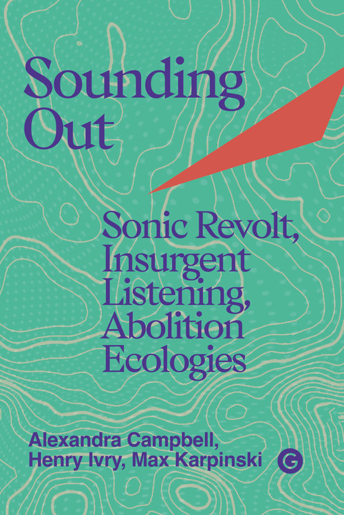 Sounding Out (Sonic Revolt, Insurgent Listening, Abolition Ecologies) by Henry Ivry, Alexandra Campbell, Max Karpinski, 9781915983671