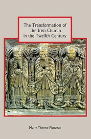The Transformation of the Irish Church in the Twelfth Century by Marie Therese Flanagan, 9781843838289