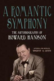 A Romantic Symphony (The Autobiography of Howard Hanson) by Vincent A Lenti, Howard Hanson, 9781648251030