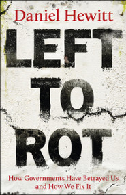 Left to Rot (How Governments Have Betrayed Us and How We Fix It) by Daniel Hewitt, 9781447378556