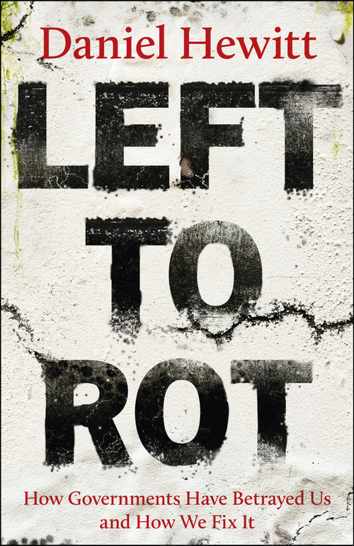 Left to Rot (How Governments Have Betrayed Us and How We Fix It) by Daniel Hewitt, 9781447378556