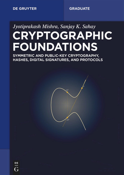 Cryptographic Foundations (Symmetric and Public-Key Cryptography, Hashes, Digital Signatures, and Protocols) by Sanjay K Sahay, Jyotiprakash Mishra, 9783112267028