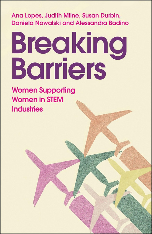 Breaking Barriers (Women Supporting Women in STEM Industries) by Ana Lopes, Judith Milne, Susan Durbin, Daniela Nowalski, Alessandra Badino, 9781529249972