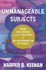 Unmanageable Subjects (Trans Childhoods and the Challenge of Self-Determination in School) by Harper B. Keenan, 9780807020661