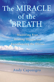 The Miracle of the Breath (Mastering Fear, Healing Illness, and Experiencing the Divine) by Andy Caponigro, 9781577314783