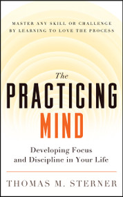The Practicing Mind (Developing Focus and Discipline in Your Life ? Master Any Skill or Challenge by Learning to Love the Process) by Thomas M. Sterner, 9781608680900