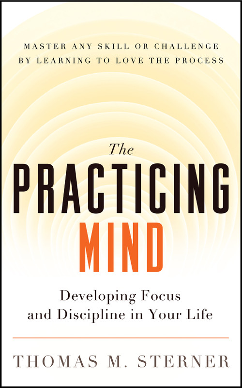 The Practicing Mind (Developing Focus and Discipline in Your Life ? Master Any Skill or Challenge by Learning to Love the Process) by Thomas M. Sterner, 9781608680900