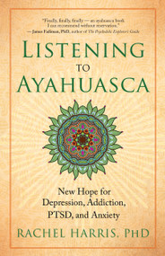 Listening to Ayahuasca (New Hope for Depression, Addiction, PTSD, and Anxiety) by Rachel Harris, 9781608684021