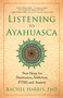 Listening to Ayahuasca (New Hope for Depression, Addiction, PTSD, and Anxiety) by Rachel Harris, 9781608684021