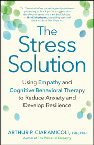 The Stress Solution (Using Empathy and Cognitive Behavioral Therapy to Reduce Anxiety and Develop Resilience) by Arthur P. Ciaramicoli, 9781608684083