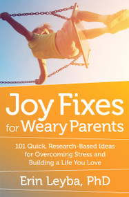 Joy Fixes for Weary Parents (101 Quick, Research-Based Ideas for Overcoming Stress and Building a Life You Love) by Erin Leyba, 9781608684731