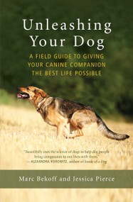 Unleashing Your Dog (A Field Guide to Giving Your Canine Companion the Best Life Possible) by Marc Bekoff, Jessica Pierce, 9781608685424