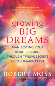 Growing Big Dreams (Manifesting Your Heart's Desires through Twelve Secrets of the Imagination) by Robert Moss, 9781608687046