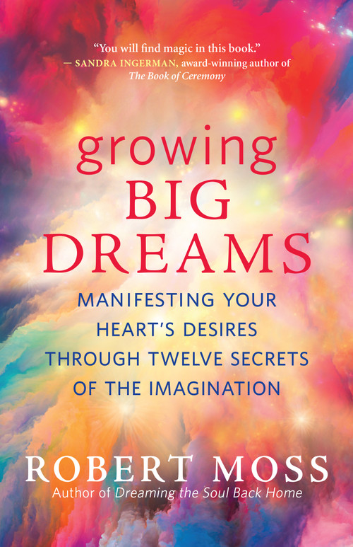 Growing Big Dreams (Manifesting Your Heart's Desires through Twelve Secrets of the Imagination) by Robert Moss, 9781608687046