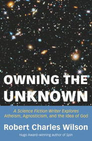 Owning the Unknown (A Science Fiction Writer Explores Atheism, Agnosticism, and the Idea of God) by Robert Charles Wilson, 9781634312424
