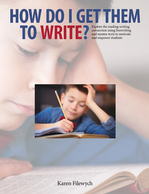 How Do I Get Them to Write? (Explore the reading-writing connection using freewriting and mentor texts to motivate and empower students) by Karen Filewych, 9781551383224