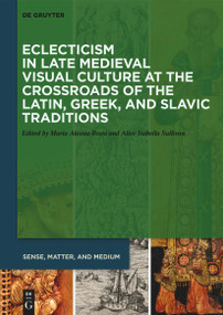 Eclecticism in Late Medieval Visual Culture at the Crossroads of the Latin, Greek, and Slavic Traditions by Maria Alessia Rossi, Alice Isabella Sullivan, 9783110693164
