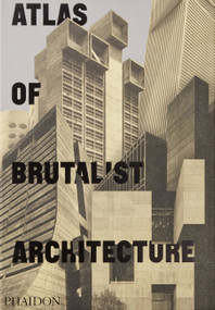 Atlas of Brutalist Architecture (The New York Times Best Art Book of 2018) by Phaidon Editors, 9780714875668
