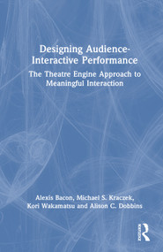 Designing Audience-Interactive Performance (The Theatre Engine Approach to Meaningful Interaction) by Alexis Bacon, Michael S. Kraczek, Kori Wakamatsu, Alison C. Dobbins, 9781032651798
