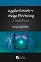 Applied Medical Image Processing (A Basic Course) by Wolfgang Birkfellner, 9781032127675