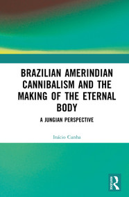 Brazilian Amerindian Cannibalism and the Making of the Eternal Body (A Jungian Perspective) by Inácio Cunha, PhD, 9781041253860