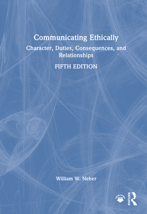 Communicating Ethically (Character, Duties, Consequences, and Relationships) by William W. Neher, 9781041341512