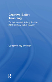 Creative Ballet Teaching (Technique and Artistry for the 21st Century Ballet Dancer) by Cadence Whittier, 9781138669703