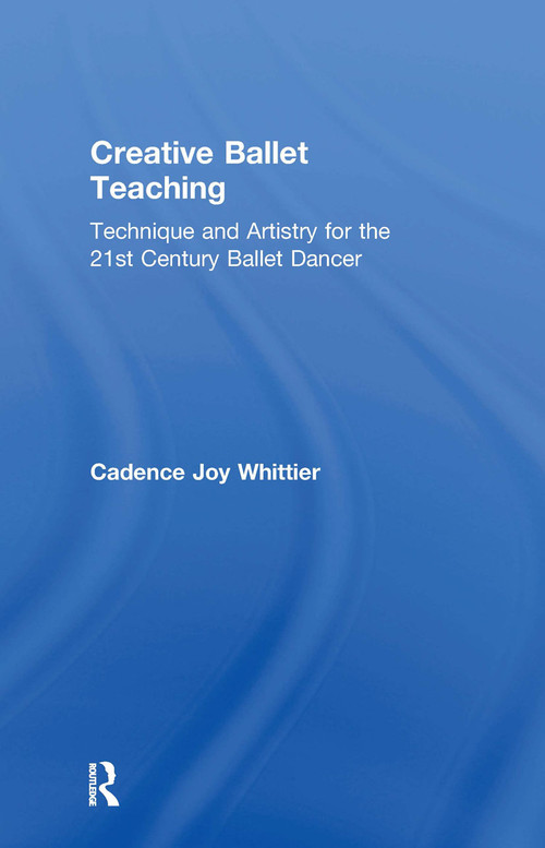 Creative Ballet Teaching (Technique and Artistry for the 21st Century Ballet Dancer) by Cadence Whittier, 9781138669703