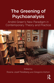 The Greening of Psychoanalysis (Andre Green's New Paradigm in Contemporary Theory and Practice) by Gregorio Kohon, Rosine Jozef Perelberg, 9780367104344