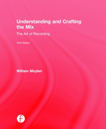 Understanding and Crafting the Mix (The Art of Recording) by William Moylan, 9780415842808