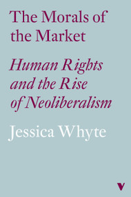 The Morals of the Market (LBE) (Human Rights and the Rise of Neoliberalism) by Jessica Whyte, 9781786633460