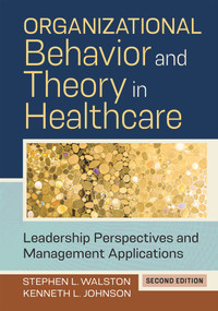 Organizational Behavior and Theory in Healthcare: Leadership Perspectives and Management Applications, Second Edition by Kenneth L. Johnson, Stephen L. Walston, 9781640553026