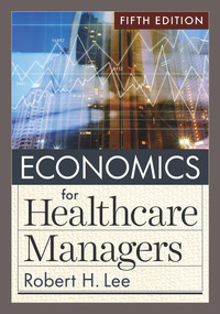 Economics for Healthcare Managers, Fifth Edition by Robert H. Lee, 9781640553712