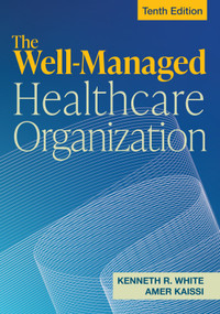 The Well-Managed Healthcare Organization, Tenth Edition by Kenneth R. White, Amer Kaissi, 9781640554771