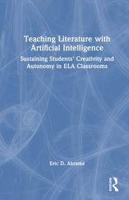 Teaching Literature with Artificial Intelligence (Sustaining Students' Creativity and Autonomy in ELA Classrooms) by Eric D. Abrams, 9781032995182