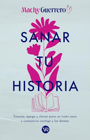 Sanar tu historia (Trauma, apego y claves para un trato sano y compasivo contigo y los demás) (Spanish Edition) by Machy Guerrero, 9786076372494