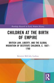 Children at the Birth of Empire (British Law, Liberty, and the Global Migration of Destitute Children, c. 1607-1760) by Kristen McCabe Lashua, 9780367507077
