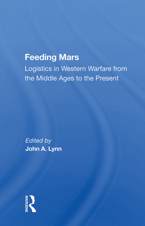 Feeding Mars (Logistics In Western Warfare From The Middle Ages To The Present) by John A Lynn, 9780367007621