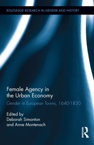 Female Agency in the Urban Economy (Gender in European Towns, 1640-1830) by Deborah Simonton, Anne Montenach, 9780415537292
