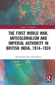 The First World War, Anticolonialism and Imperial Authority in British India, 1914-1924 by Sharmishtha Roy Chowdhury, 9781138343672