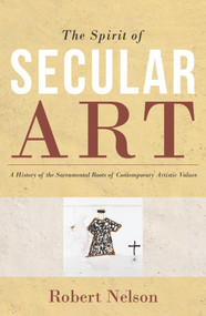 The Spirit of Secular Art (A History of the Sacramental Roots of Contemporary Artistic Values) by Robert Nelson, 9780980361605