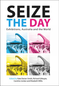 Seize The Day: Exhibitions (Exhibitions, Australia and the World) by Kate Darian-Smith, Richard Gillespie, Caroline Jordan, Elizabeth Willis, 9780980464801